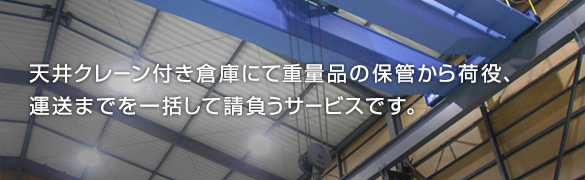 天井クレーン付き倉庫にて重量品の保管から荷役、運送までを一括して請負うサービスです。