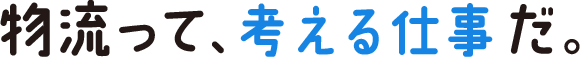 物流って、考える仕事だ。