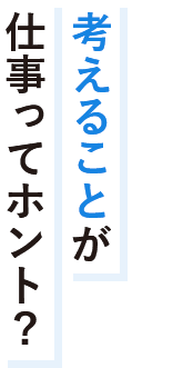 考えることが仕事ってホント？