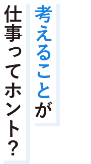 考えることが仕事ってホント？